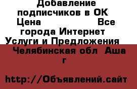 Добавление подписчиков в ОК › Цена ­ 5000-10000 - Все города Интернет » Услуги и Предложения   . Челябинская обл.,Аша г.